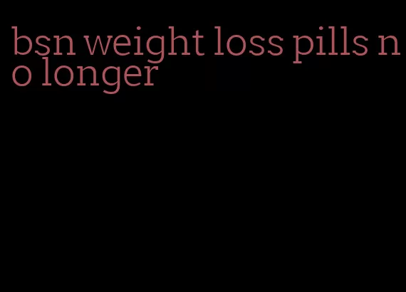 bsn weight loss pills no longer