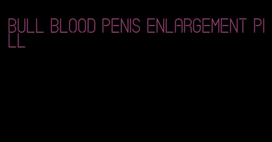 bull blood penis enlargement pill