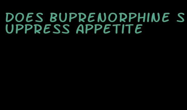 does buprenorphine suppress appetite