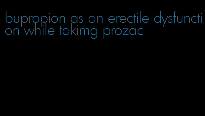 bupropion as an erectile dysfunction while takimg prozac