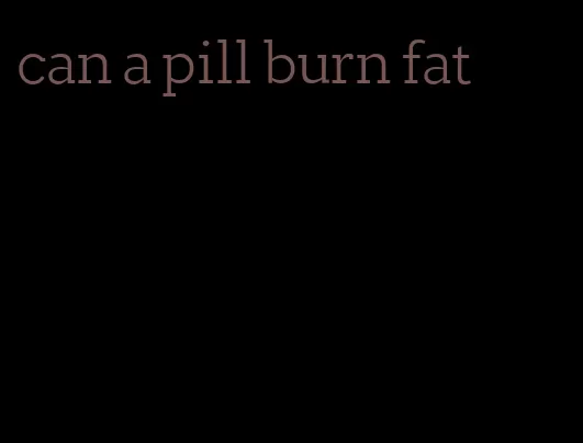 can a pill burn fat