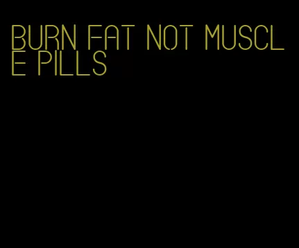 burn fat not muscle pills