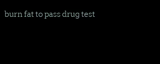 burn fat to pass drug test