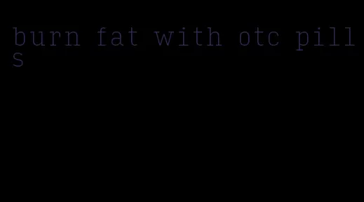 burn fat with otc pills