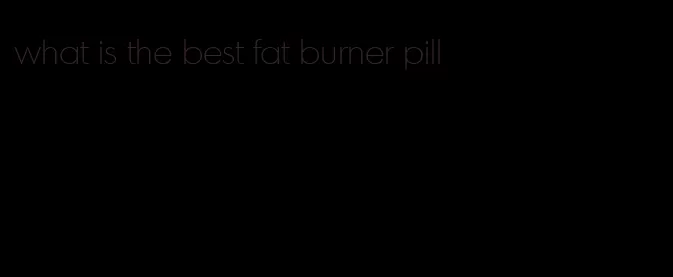 what is the best fat burner pill