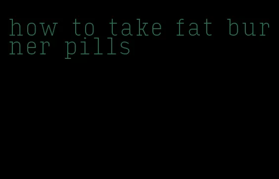 how to take fat burner pills