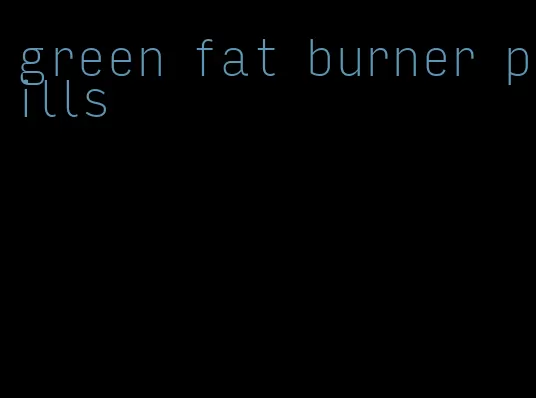 green fat burner pills