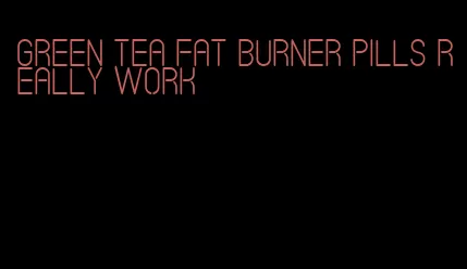 green tea fat burner pills really work