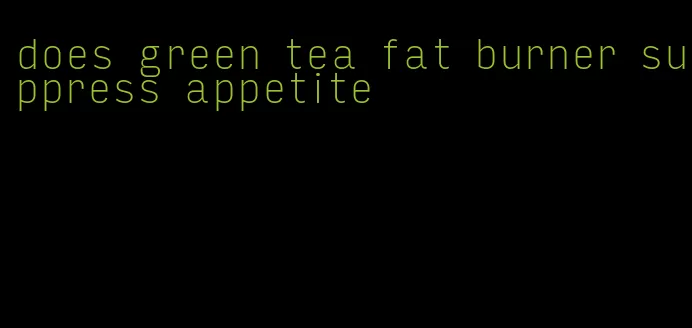 does green tea fat burner suppress appetite