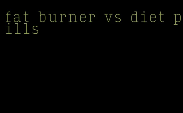 fat burner vs diet pills