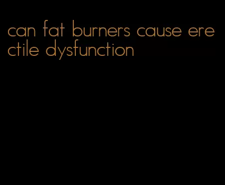 can fat burners cause erectile dysfunction