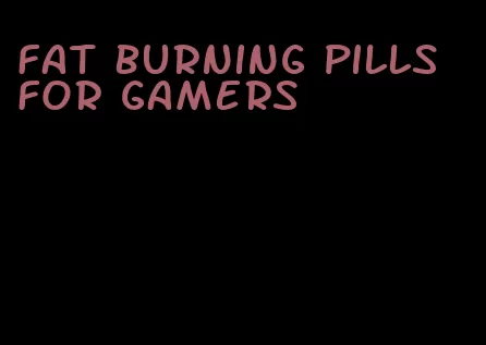 fat burning pills for gamers