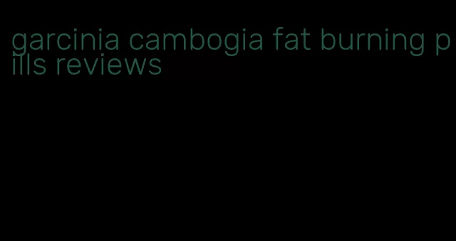 garcinia cambogia fat burning pills reviews