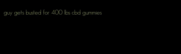 guy gets busted for 400 lbs cbd gummies