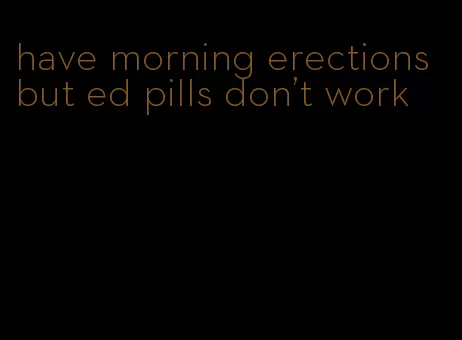 have morning erections but ed pills don't work