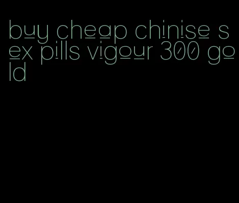 buy cheap chinise sex pills vigour 300 gold