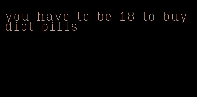 you have to be 18 to buy diet pills