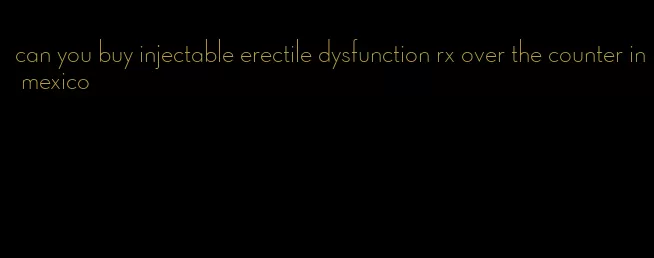 can you buy injectable erectile dysfunction rx over the counter in mexico