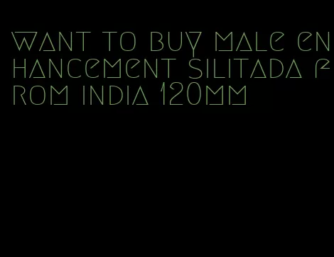 want to buy male enhancement silitada from india 120mm