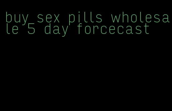 buy sex pills wholesale 5 day forcecast