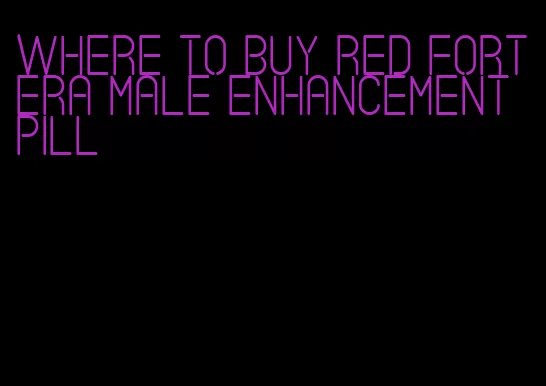 where to buy red fortera male enhancement pill