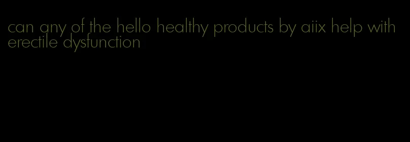 can any of the hello healthy products by aiix help with erectile dysfunction