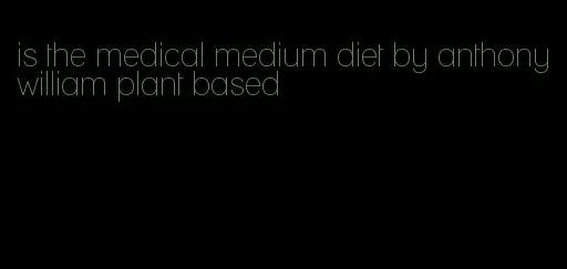 is the medical medium diet by anthony william plant based