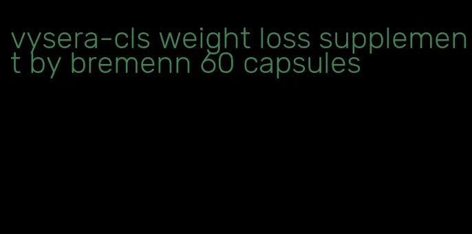 vysera-cls weight loss supplement by bremenn 60 capsules