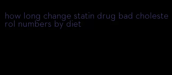 how long change statin drug bad cholesterol numbers by diet