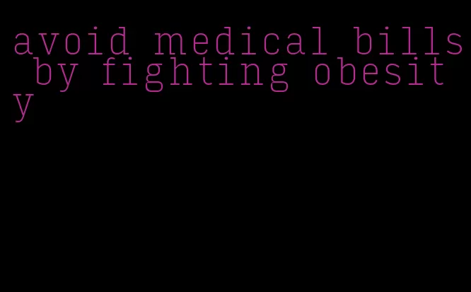 avoid medical bills by fighting obesity