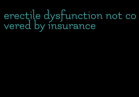 erectile dysfunction not covered by insurance