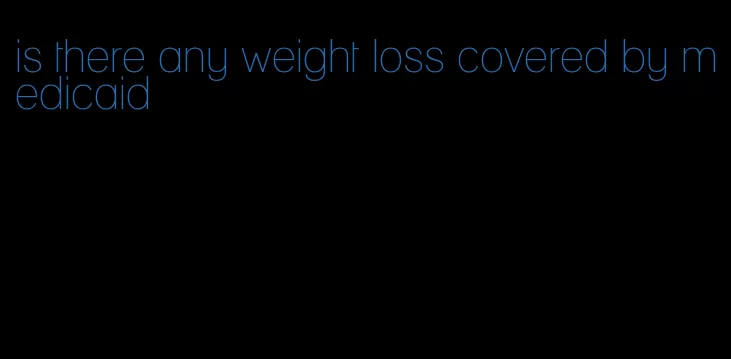 is there any weight loss covered by medicaid