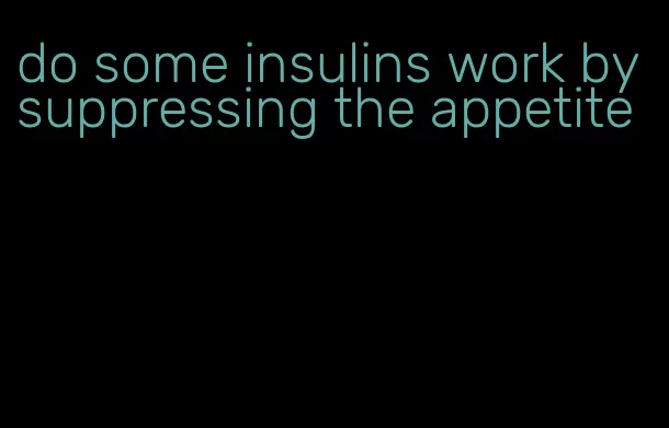 do some insulins work by suppressing the appetite