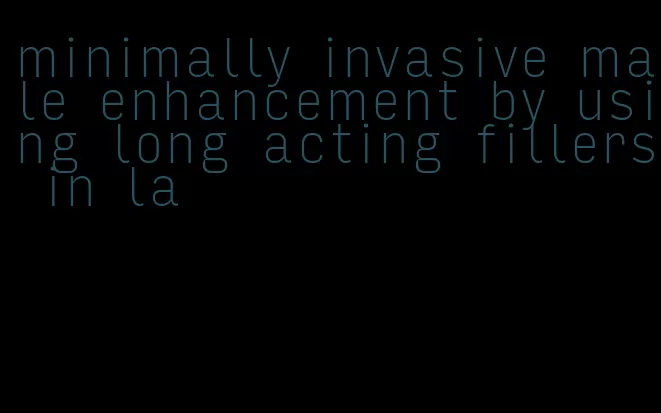 minimally invasive male enhancement by using long acting fillers in la