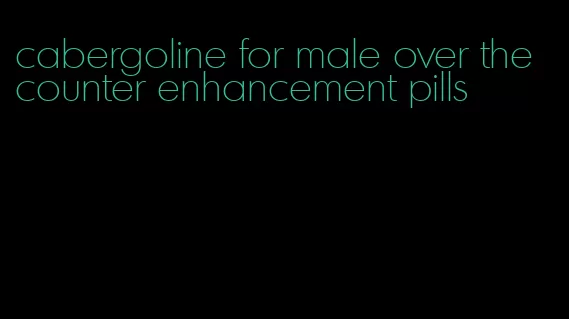 cabergoline for male over the counter enhancement pills