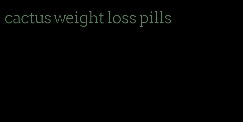 cactus weight loss pills