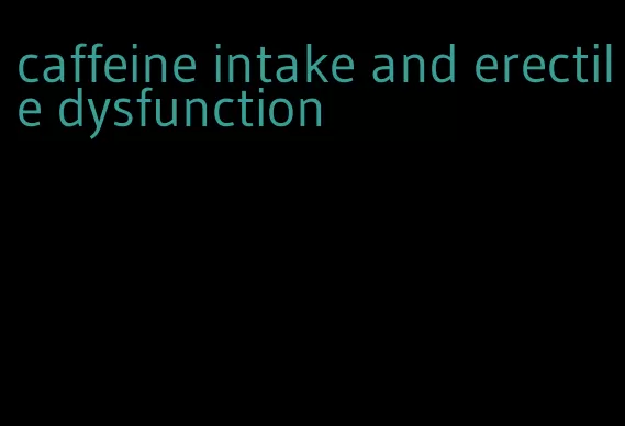 caffeine intake and erectile dysfunction