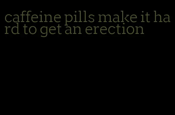 caffeine pills make it hard to get an erection