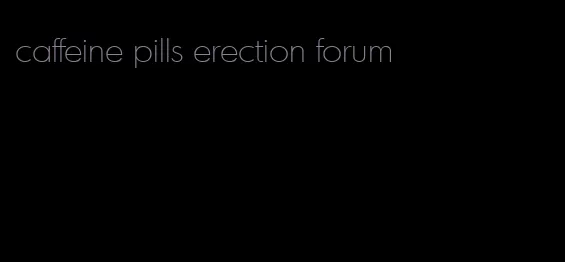 caffeine pills erection forum