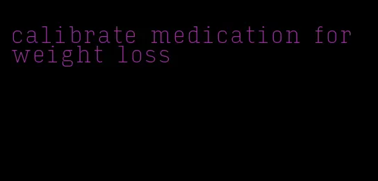 calibrate medication for weight loss