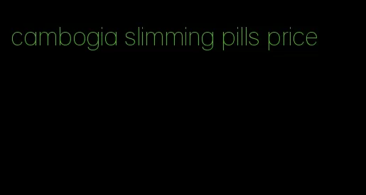 cambogia slimming pills price