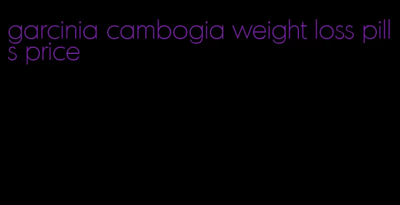 garcinia cambogia weight loss pills price