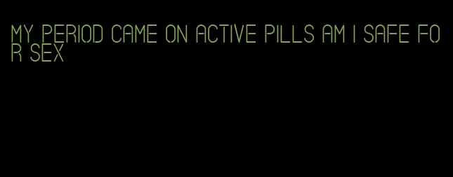 my period came on active pills am i safe for sex