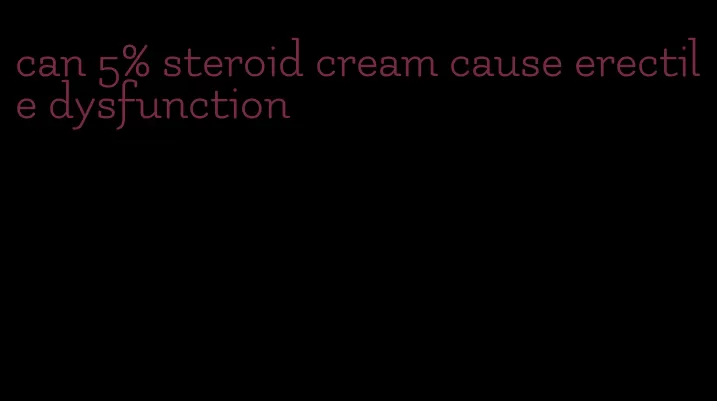 can 5% steroid cream cause erectile dysfunction