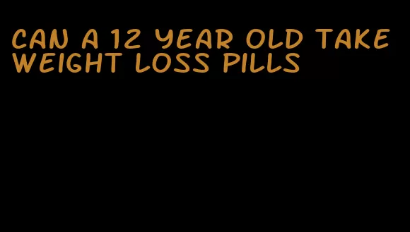 can a 12 year old take weight loss pills