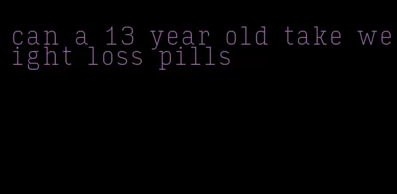 can a 13 year old take weight loss pills