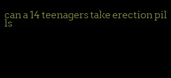 can a 14 teenagers take erection pills