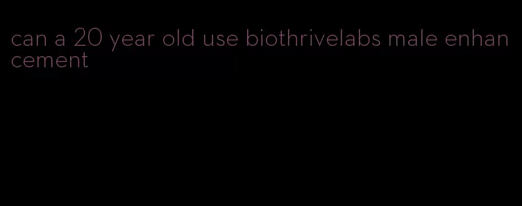 can a 20 year old use biothrivelabs male enhancement