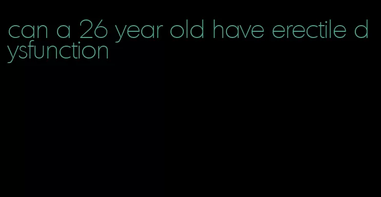 can a 26 year old have erectile dysfunction