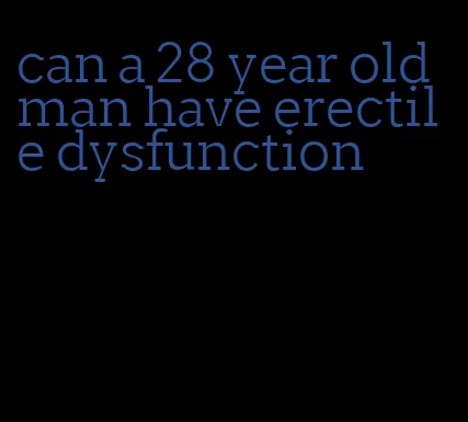 can a 28 year old man have erectile dysfunction